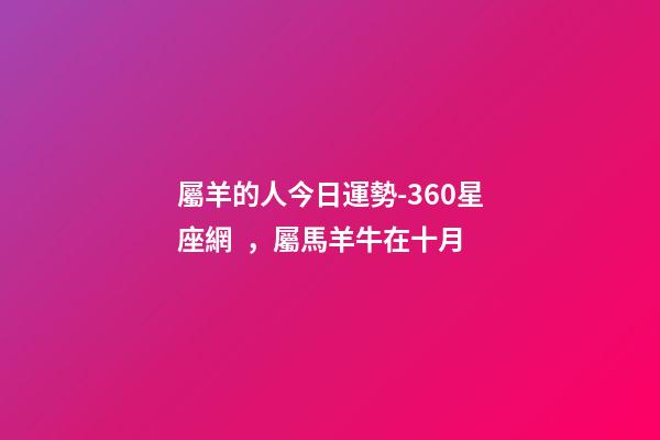 屬羊的人今日運勢-360星座網，屬馬羊牛在十月